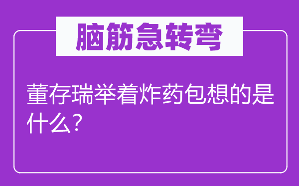 脑筋急转弯：董存瑞举着炸药包想的是什么？