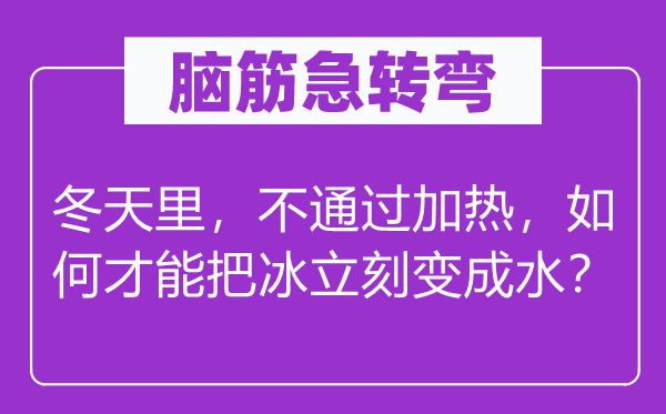 脑筋急转弯：冬天里，不通过加热，如何才能把冰立刻变成水？