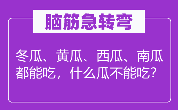 脑筋急转弯：冬瓜、黄瓜、西瓜、南瓜都能吃，什么瓜不能吃？