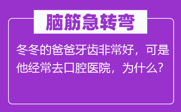 脑筋急转弯：冬冬的爸爸牙齿非常好，可是他经常去口腔医院，为什么？