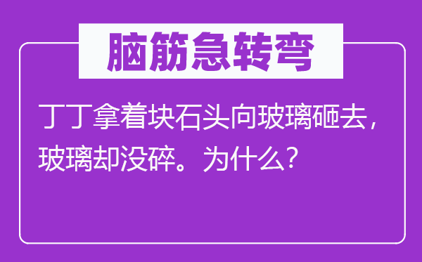 脑筋急转弯：丁丁拿着块石头向玻璃砸去，玻璃却没碎。为什么？