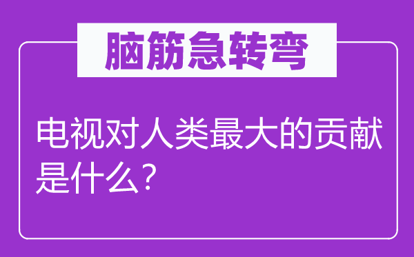 脑筋急转弯：电视对人类最大的贡献是什么？