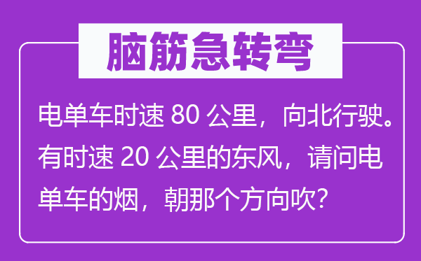 脑筋急转弯：电单车时速80公里，向北行驶。有时速20公里的东风，请问电单车的烟，朝那个方向吹？