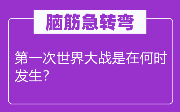 脑筋急转弯：第一次世界大战是在何时发生？