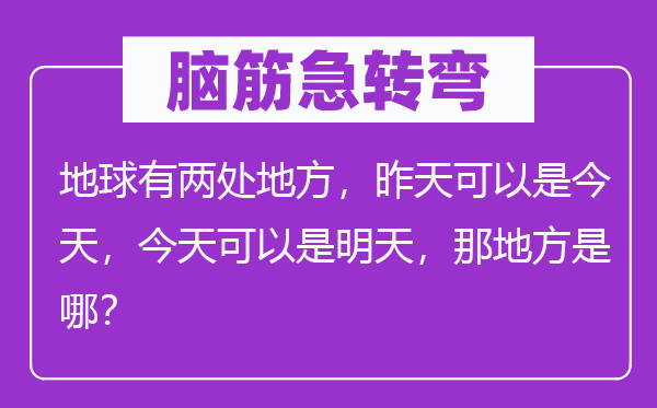 脑筋急转弯：地球有两处地方，昨天可以是今天，今天可以是明天，那地方是哪？