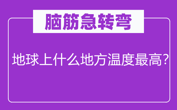 脑筋急转弯：地球上什么地方温度最高？