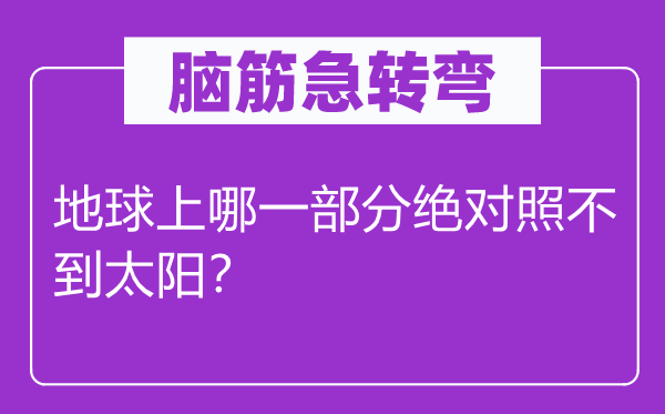 脑筋急转弯：地球上哪一部分绝对照不到太阳？