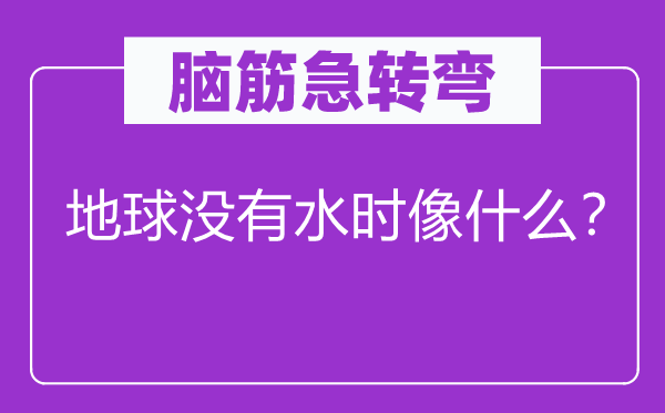 脑筋急转弯：地球没有水时像什么？