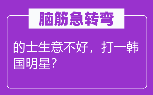 脑筋急转弯：的士生意不好，打一韩国明星？