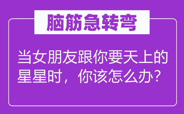 脑筋急转弯：当女朋友跟你要天上的星星时，你该怎么办？