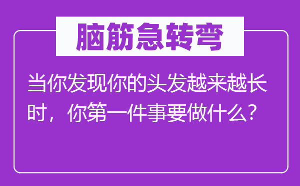 脑筋急转弯：当你发现你的头发越来越长时，你第一件事要做什么？