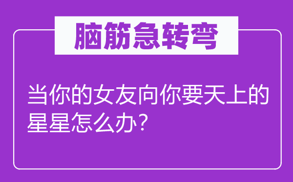 脑筋急转弯：当你的女友向你要天上的星星怎么办？