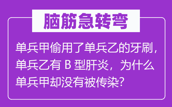 脑筋急转弯：单兵甲偷用了单兵乙的牙刷，单兵乙有B型肝炎，为什么单兵甲却没有被传染？