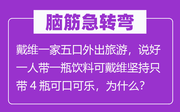 脑筋急转弯：戴维一家五口外出旅游，说好一人带一瓶饮料可戴维坚持只带4瓶可口可乐，为什么？