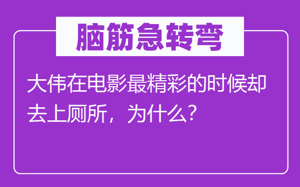 脑筋急转弯：大伟在电影最精彩的时候却去上厕所，为什么？