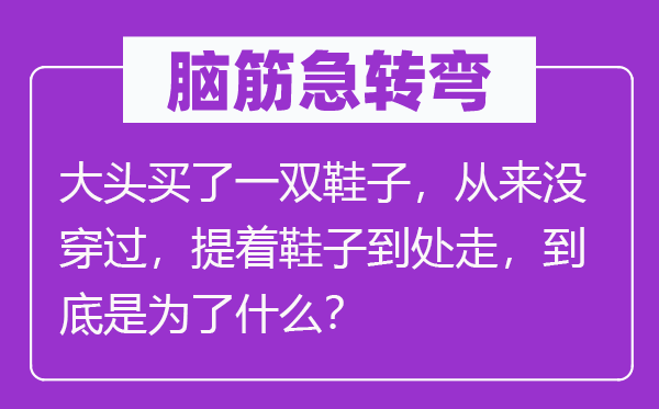 脑筋急转弯：大头买了一双鞋子，从来没穿过，提着鞋子到处走，到底是为了什么？