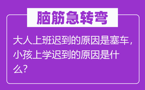 脑筋急转弯：大人上班迟到的原因是塞车，小孩上学迟到的原因是什么？