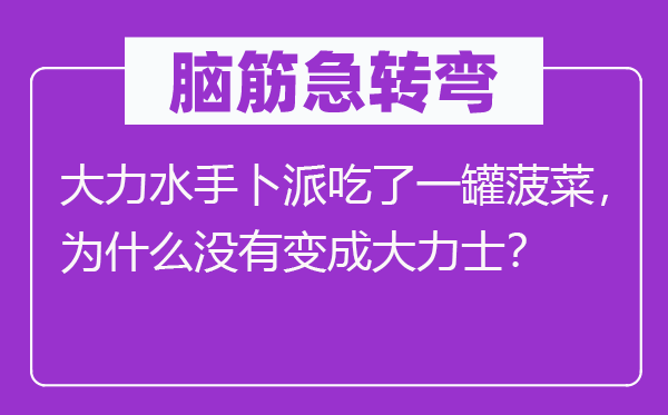 脑筋急转弯：大力水手卜派吃了一罐菠菜，为什么没有变成大力士？