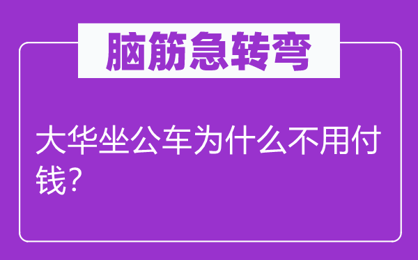 脑筋急转弯：大华坐公车为什么不用付钱？