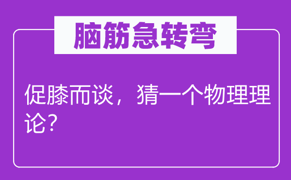 脑筋急转弯：促膝而谈，猜一个物理理论？