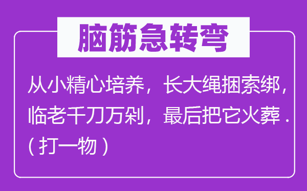 脑筋急转弯：从小精心培养，长大绳捆索绑，临老千刀万剁，最后把它火葬.(打一物)