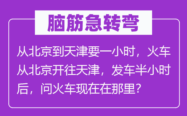 脑筋急转弯：从北京到天津要一小时，火车从北京开往天津，发车半小时后，问火车现在在那里？