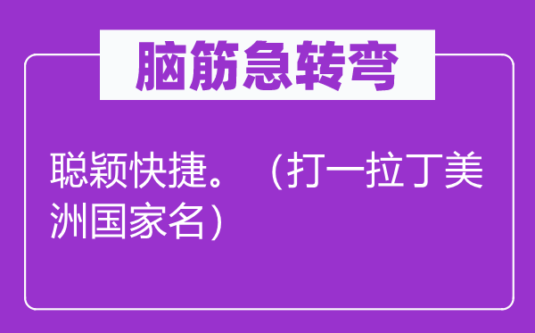 脑筋急转弯：聪颖快捷。（打一拉丁美洲国家名）