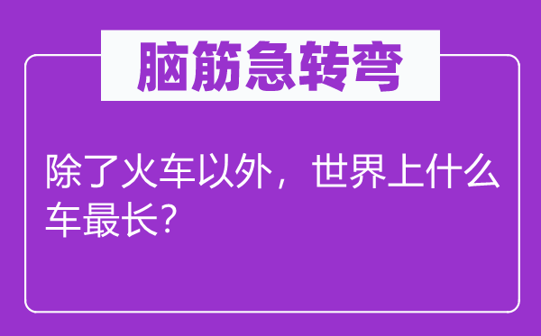 脑筋急转弯：除了火车以外，世界上什么车最长？