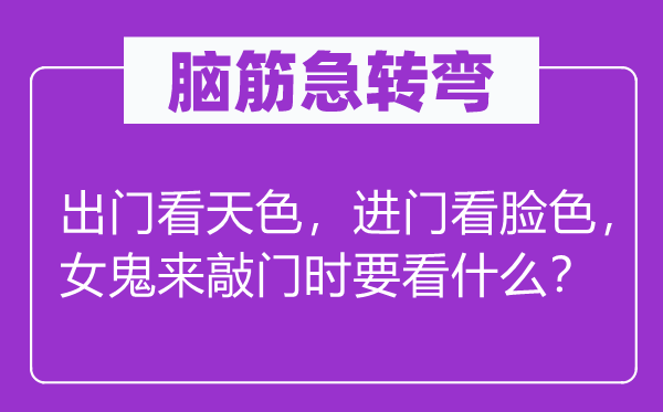 脑筋急转弯：出门看天色，进门看脸色，女鬼来敲门时要看什么？