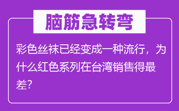 脑筋急转弯：彩色丝袜已经变成一种流行，为什么红色系列在台湾销售得最差？