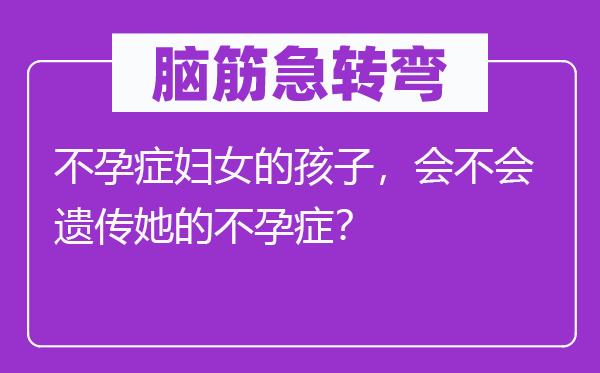 脑筋急转弯：不孕症妇女的孩子，会不会遗传她的不孕症？