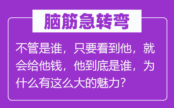 脑筋急转弯：不管是谁，只要看到他，就会给他钱，他到底是谁，为什么有这么大的魅力？