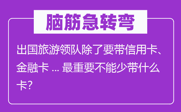 脑筋急转弯：出国旅游领队除了要带信用卡、金融卡...最重要不能少带什么卡？