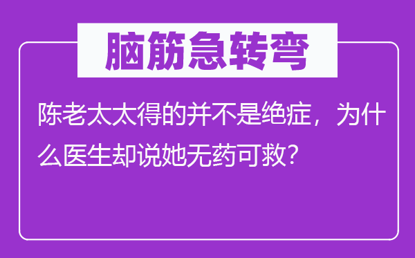 脑筋急转弯：陈老太太得的并不是绝症，为什么医生却说她无药可救？