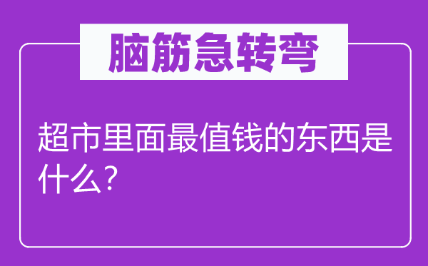 脑筋急转弯：超市里面最值钱的东西是什么？