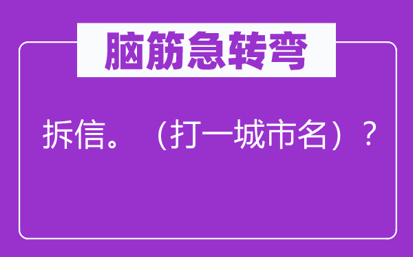 脑筋急转弯：拆信。（打一城市名）？