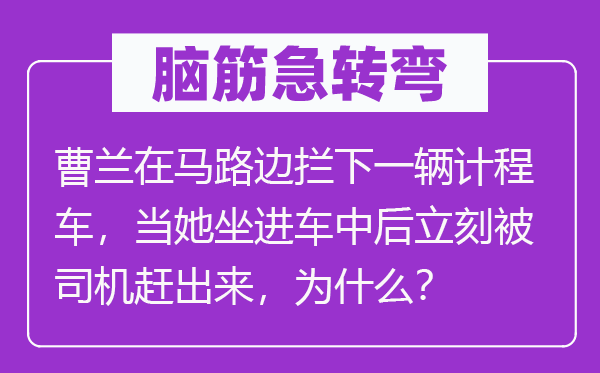 脑筋急转弯：曹兰在马路边拦下一辆计程车，当她坐进车中后立刻被司机赶出来，为什么？