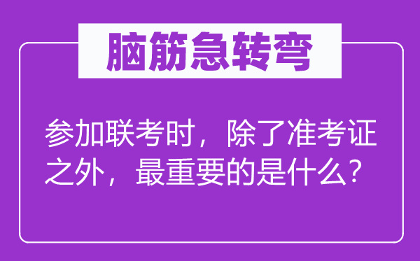 脑筋急转弯：参加联考时，除了准考证之外，最重要的是什么？