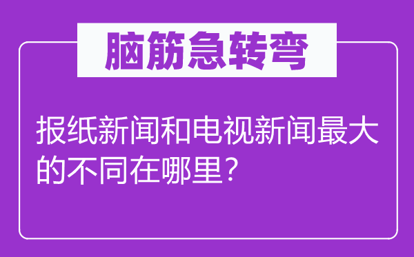 脑筋急转弯：报纸新闻和电视新闻最大的不同在哪里？