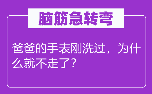 脑筋急转弯：爸爸的手表刚洗过，为什么就不走了？