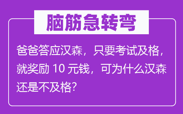 脑筋急转弯：爸爸答应汉森，只要考试及格，就奖励10元钱，可为什么汉森还是不及格？