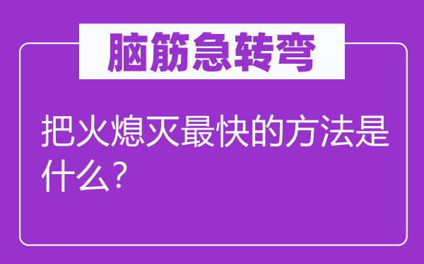 脑筋急转弯：把火熄灭最快的方法是什么？