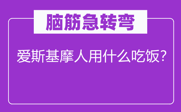 脑筋急转弯：爱斯基摩人用什么吃饭？