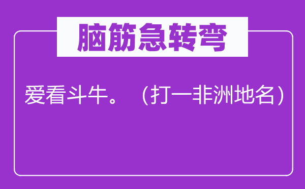 脑筋急转弯：爱看斗牛。（打一非洲地名）