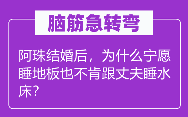 脑筋急转弯：阿珠结婚后，为什么宁愿睡地板也不肯跟丈夫睡水床？