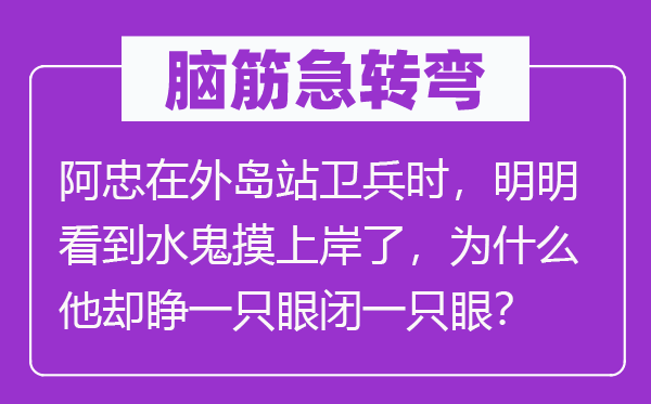 脑筋急转弯：阿忠在外岛站卫兵时，明明看到水鬼摸上岸了，为什么他却睁一只眼闭一只眼？