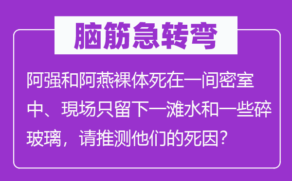 脑筋急转弯：阿强和阿燕裸体死在一间密室中、現场只留下一滩水和一些碎玻璃，请推测他们的死因？