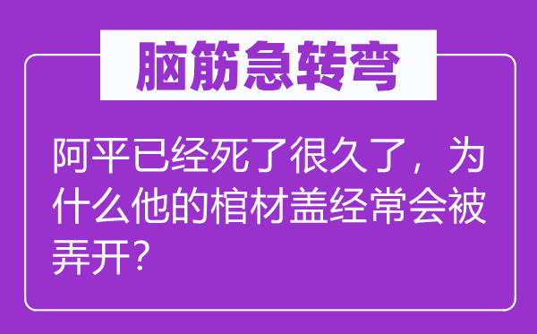 脑筋急转弯：阿平已经死了很久了，为什么他的棺材盖经常会被弄开？