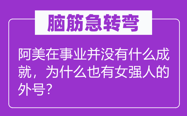 脑筋急转弯：阿美在事业并没有什么成就，为什么也有女强人的外号？