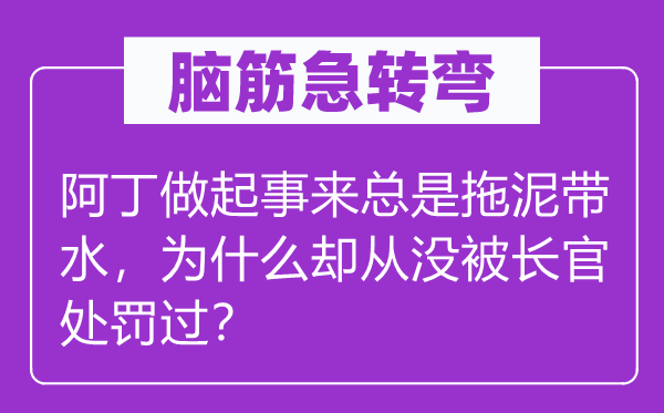 脑筋急转弯：阿丁做起事来总是拖泥带水，为什么却从没被长官处罚过？